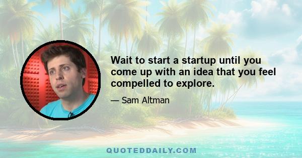 Wait to start a startup until you come up with an idea that you feel compelled to explore.