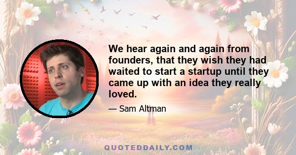 We hear again and again from founders, that they wish they had waited to start a startup until they came up with an idea they really loved.