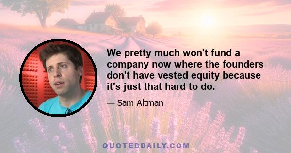 We pretty much won't fund a company now where the founders don't have vested equity because it's just that hard to do.