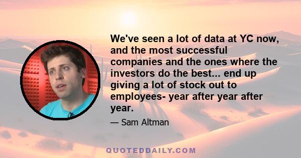 We've seen a lot of data at YC now, and the most successful companies and the ones where the investors do the best... end up giving a lot of stock out to employees- year after year after year.