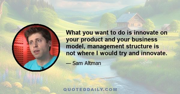 What you want to do is innovate on your product and your business model, management structure is not where I would try and innovate.