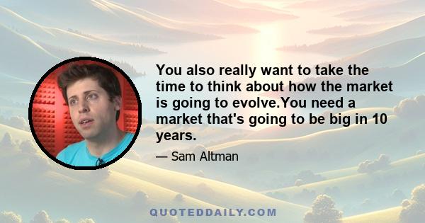 You also really want to take the time to think about how the market is going to evolve.You need a market that's going to be big in 10 years.