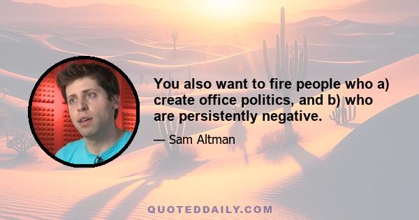 You also want to fire people who a) create office politics, and b) who are persistently negative.