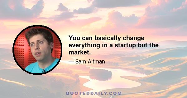 You can basically change everything in a startup but the market.