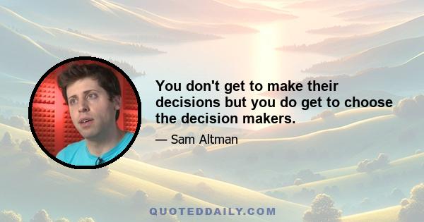 You don't get to make their decisions but you do get to choose the decision makers.