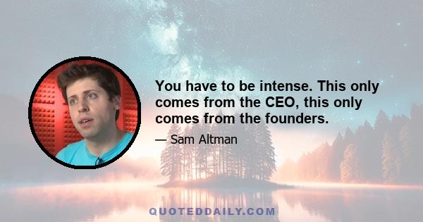 You have to be intense. This only comes from the CEO, this only comes from the founders.