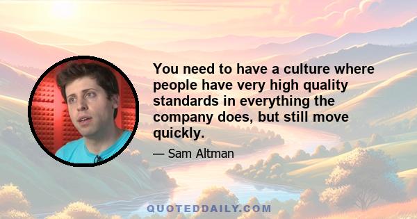 You need to have a culture where people have very high quality standards in everything the company does, but still move quickly.