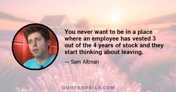 You never want to be in a place where an employee has vested 3 out of the 4 years of stock and they start thinking about leaving.