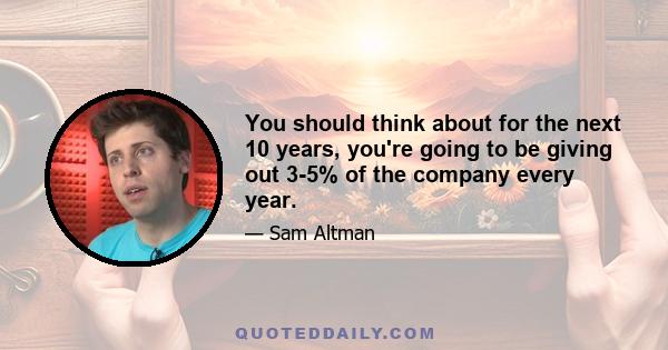 You should think about for the next 10 years, you're going to be giving out 3-5% of the company every year.