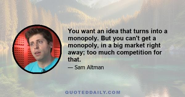 You want an idea that turns into a monopoly. But you can't get a monopoly, in a big market right away; too much competition for that.