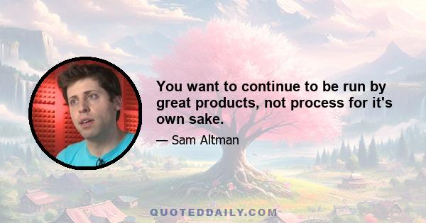 You want to continue to be run by great products, not process for it's own sake.