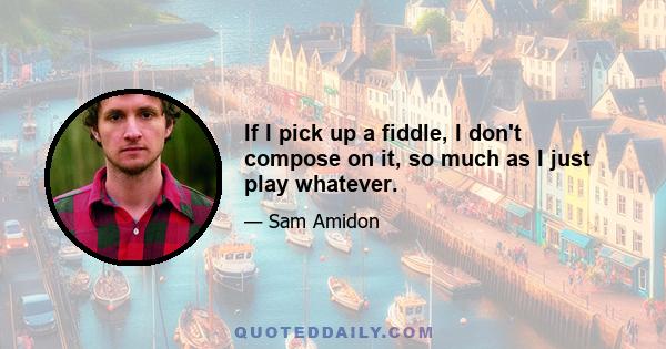 If I pick up a fiddle, I don't compose on it, so much as I just play whatever.