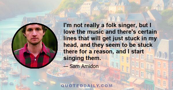 I'm not really a folk singer, but I love the music and there's certain lines that will get just stuck in my head, and they seem to be stuck there for a reason, and I start singing them.