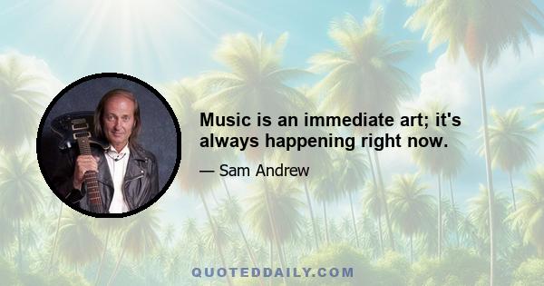 Music is an immediate art; it's always happening right now.