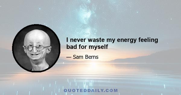 I never waste my energy feeling bad for myself