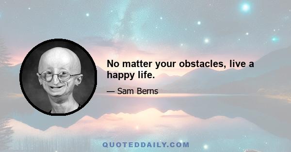 No matter your obstacles, live a happy life.