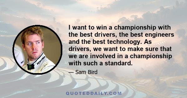 I want to win a championship with the best drivers, the best engineers and the best technology. As drivers, we want to make sure that we are involved in a championship with such a standard.