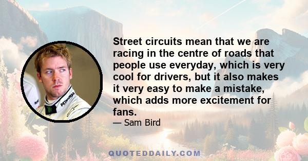 Street circuits mean that we are racing in the centre of roads that people use everyday, which is very cool for drivers, but it also makes it very easy to make a mistake, which adds more excitement for fans.