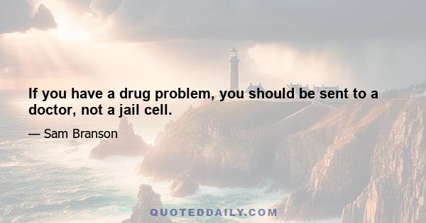 If you have a drug problem, you should be sent to a doctor, not a jail cell.