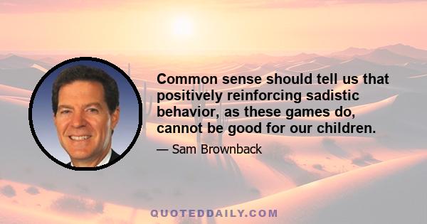 Common sense should tell us that positively reinforcing sadistic behavior, as these games do, cannot be good for our children.