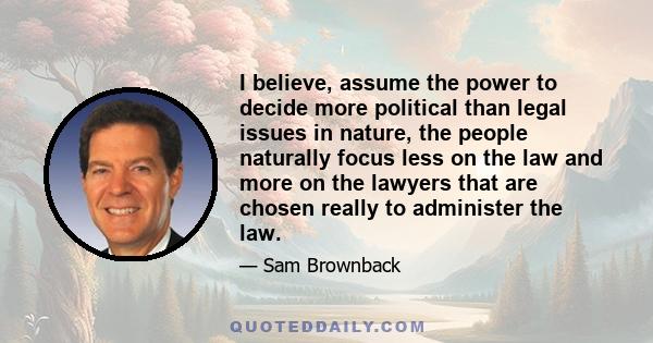 I believe, assume the power to decide more political than legal issues in nature, the people naturally focus less on the law and more on the lawyers that are chosen really to administer the law.