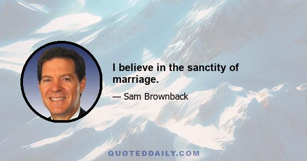 I believe in the sanctity of marriage.