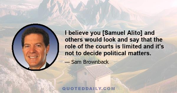 I believe you [Samuel Alito] and others would look and say that the role of the courts is limited and it's not to decide political matters.