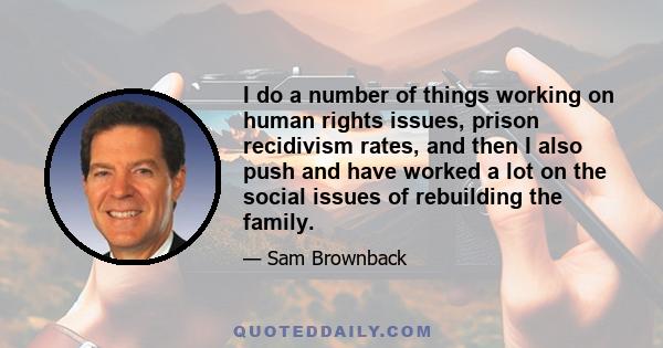 I do a number of things working on human rights issues, prison recidivism rates, and then I also push and have worked a lot on the social issues of rebuilding the family.