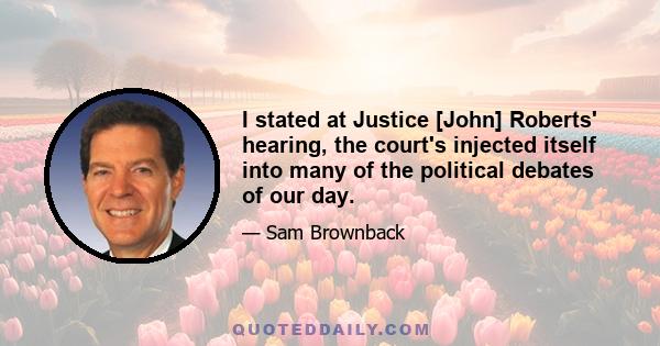 I stated at Justice [John] Roberts' hearing, the court's injected itself into many of the political debates of our day.