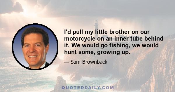 I'd pull my little brother on our motorcycle on an inner tube behind it. We would go fishing, we would hunt some, growing up.