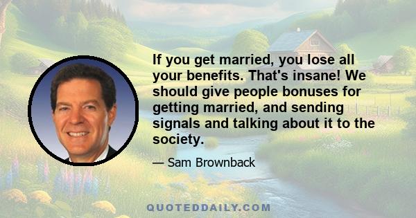 If you get married, you lose all your benefits. That's insane! We should give people bonuses for getting married, and sending signals and talking about it to the society.