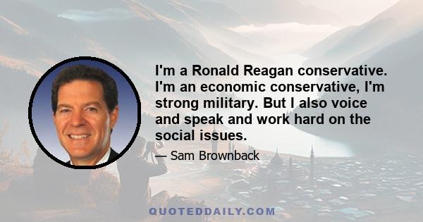 I'm a Ronald Reagan conservative. I'm an economic conservative, I'm strong military. But I also voice and speak and work hard on the social issues.