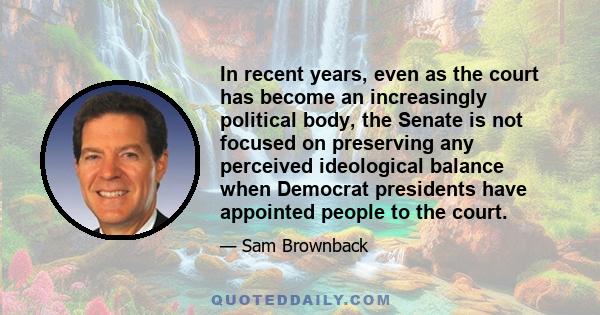 In recent years, even as the court has become an increasingly political body, the Senate is not focused on preserving any perceived ideological balance when Democrat presidents have appointed people to the court.