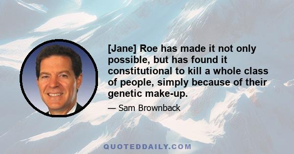 [Jane] Roe has made it not only possible, but has found it constitutional to kill a whole class of people, simply because of their genetic make-up.