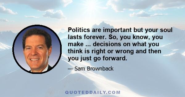 Politics are important but your soul lasts forever. So, you know, you make ... decisions on what you think is right or wrong and then you just go forward.