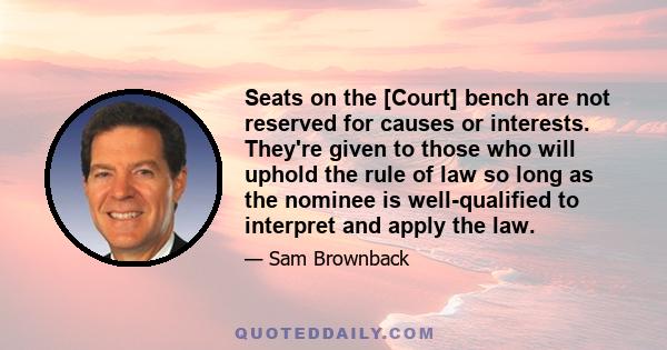 Seats on the [Court] bench are not reserved for causes or interests. They're given to those who will uphold the rule of law so long as the nominee is well-qualified to interpret and apply the law.