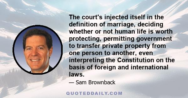 The court's injected itself in the definition of marriage, deciding whether or not human life is worth protecting, permitting government to transfer private property from one person to another, even interpreting the