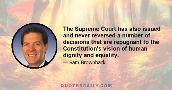 The Supreme Court has also issued and never reversed a number of decisions that are repugnant to the Constitution's vision of human dignity and equality.