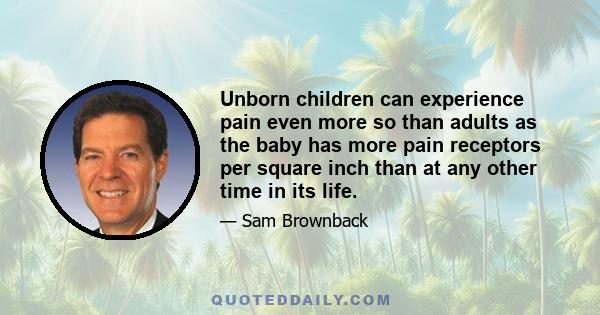 Unborn children can experience pain even more so than adults as the baby has more pain receptors per square inch than at any other time in its life.