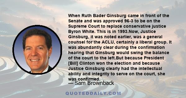 When Ruth Bader Ginsburg came in front of the Senate and was approved 96-3 to be on the Supreme Court to replace conservative justice Byron White. This is in 1993.Now, Justice Ginsburg, it was noted earlier, was a