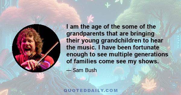 I am the age of the some of the grandparents that are bringing their young grandchildren to hear the music. I have been fortunate enough to see multiple generations of families come see my shows.