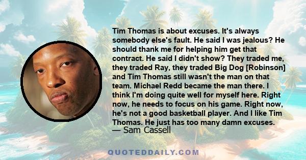 Tim Thomas is about excuses. It's always somebody else's fault. He said I was jealous? He should thank me for helping him get that contract. He said I didn't show? They traded me, they traded Ray, they traded Big Dog