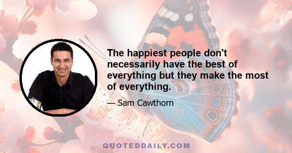 The happiest people don't necessarily have the best of everything but they make the most of everything.