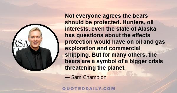 Not everyone agrees the bears should be protected. Hunters, oil interests, even the state of Alaska has questions about the effects protection would have on oil and gas exploration and commercial shipping. But for many
