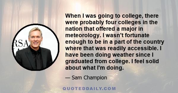 When I was going to college, there were probably four colleges in the nation that offered a major in meteorology. I wasn't fortunate enough to be in a part of the country where that was readily accessible. I have been