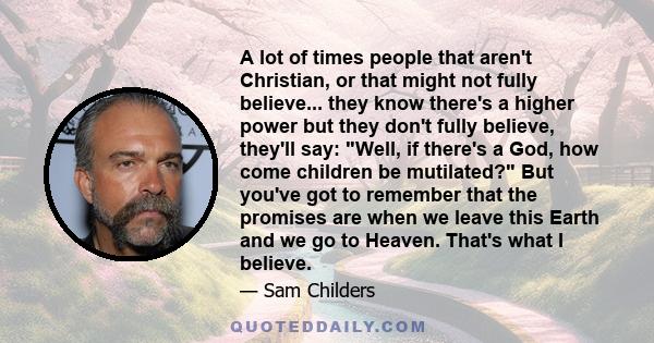 A lot of times people that aren't Christian, or that might not fully believe... they know there's a higher power but they don't fully believe, they'll say: Well, if there's a God, how come children be mutilated? But