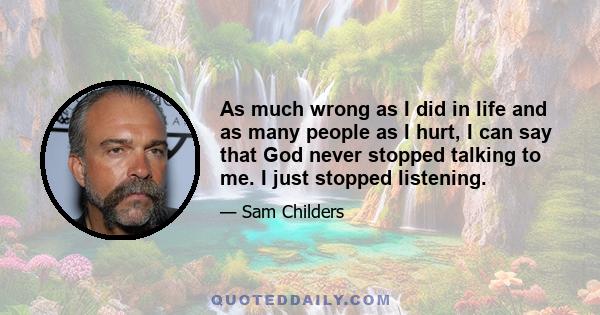 As much wrong as I did in life and as many people as I hurt, I can say that God never stopped talking to me. I just stopped listening.