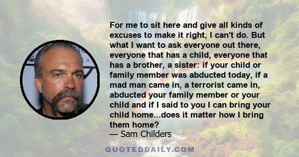 For me to sit here and give all kinds of excuses to make it right, I can't do. But what I want to ask everyone out there, everyone that has a child, everyone that has a brother, a sister: if your child or family member