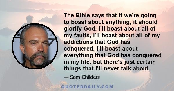 The Bible says that if we're going to boast about anything, it should glorify God. I'll boast about all of my faults, I'll boast about all of my addictions that God has conquered, I'll boast about everything that God