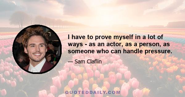 I have to prove myself in a lot of ways - as an actor, as a person, as someone who can handle pressure.